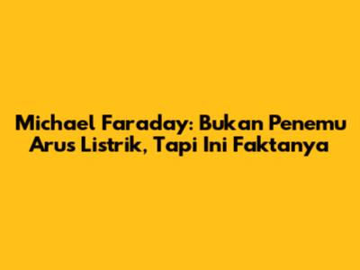 Michael Faraday: Bukan Penemu Arus Listrik, Tapi Ini Faktanya