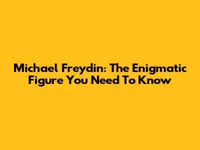 Michael Freydin: The Enigmatic Figure You Need To Know