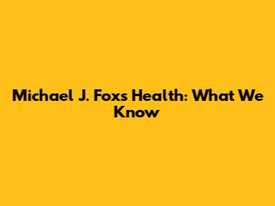 Michael J. Fox's Health: What We Know