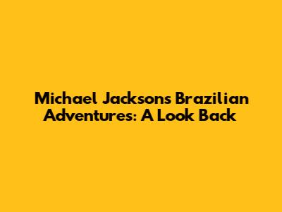 Michael Jackson's Brazilian Adventures: A Look Back