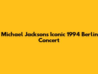 Michael Jackson's Iconic 1994 Berlin Concert