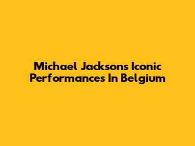 Michael Jackson's Iconic Performances In Belgium