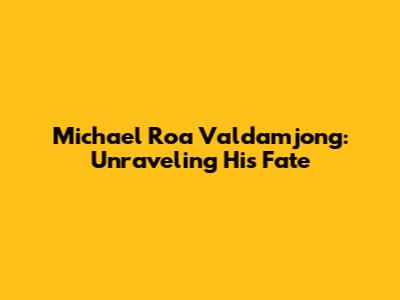 Michael Roa Valdamjong: Unraveling His Fate