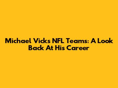 Michael Vick's NFL Teams: A Look Back At His Career