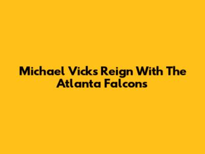 Michael Vick's Reign With The Atlanta Falcons