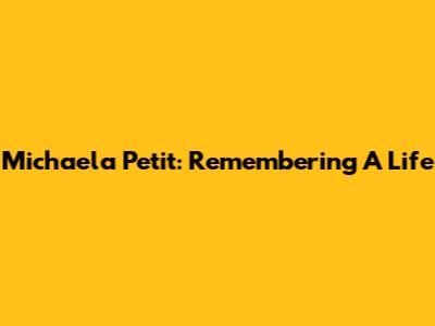 Michaela Petit: Remembering A Life