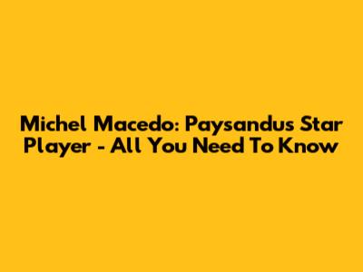 Michel Macedo: Paysandu's Star Player - All You Need To Know