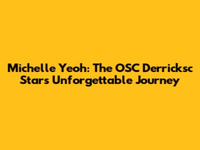 Michelle Yeoh: The OSC Derricksc Star's Unforgettable Journey