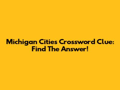 Michigan Cities Crossword Clue: Find The Answer!
