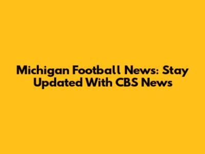 Michigan Football News: Stay Updated With CBS News