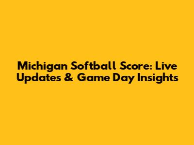 Michigan Softball Score: Live Updates & Game Day Insights
