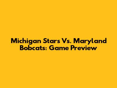 Michigan Stars Vs. Maryland Bobcats: Game Preview