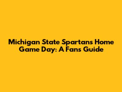Michigan State Spartans Home Game Day: A Fan's Guide