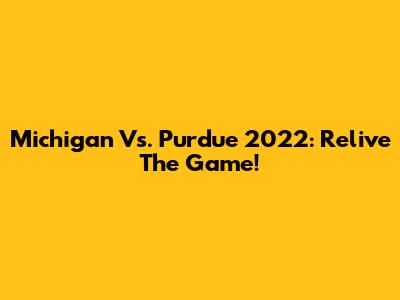 Michigan Vs. Purdue 2022: Relive The Game!