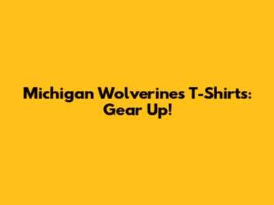 Michigan Wolverines T-Shirts: Gear Up!