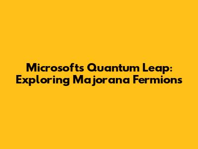 Microsoft's Quantum Leap: Exploring Majorana Fermions