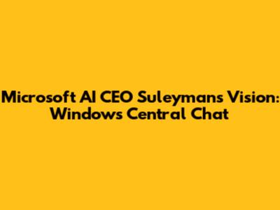 Microsoft AI CEO Suleyman's Vision: Windows Central Chat