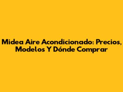 Midea Aire Acondicionado: Precios, Modelos Y Dónde Comprar