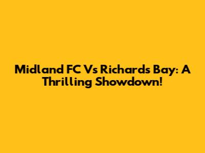 Midland FC Vs Richards Bay: A Thrilling Showdown!