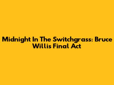 Midnight In The Switchgrass: Bruce Willis' Final Act
