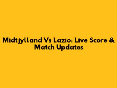 Midtjylland Vs Lazio: Live Score & Match Updates