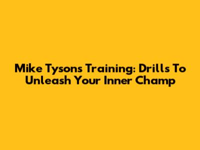 Mike Tyson's Training: Drills To Unleash Your Inner Champ