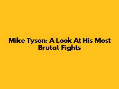 Mike Tyson: A Look At His Most Brutal Fights