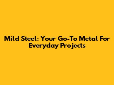 Mild Steel: Your Go-To Metal For Everyday Projects
