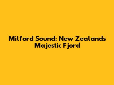 Milford Sound: New Zealand's Majestic Fjord