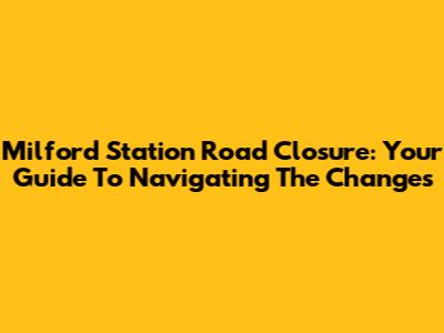 Milford Station Road Closure: Your Guide To Navigating The Changes