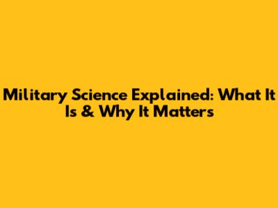 Military Science Explained: What It Is & Why It Matters