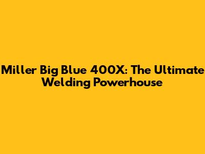 Miller Big Blue 400X: The Ultimate Welding Powerhouse