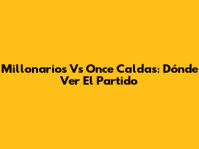 Millonarios Vs Once Caldas: Dónde Ver El Partido