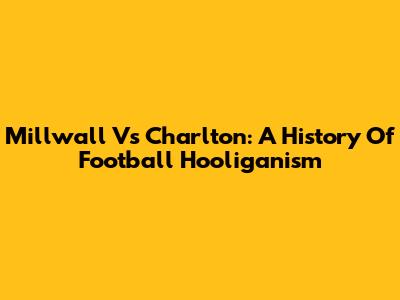 Millwall Vs Charlton: A History Of Football Hooliganism