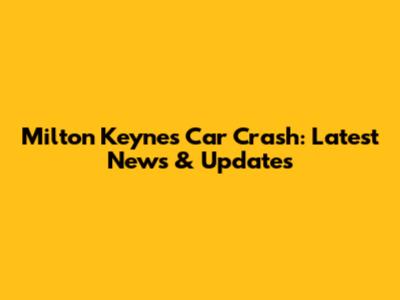 Milton Keynes Car Crash: Latest News & Updates
