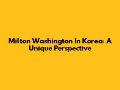 Milton Washington In Korea: A Unique Perspective