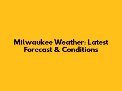 Milwaukee Weather: Latest Forecast & Conditions