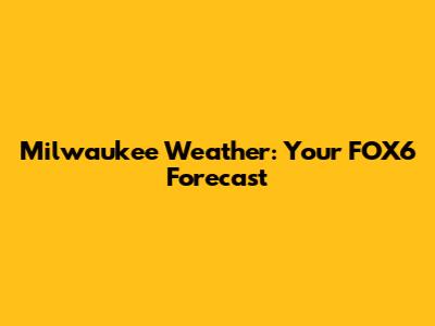 Milwaukee Weather: Your FOX6 Forecast
