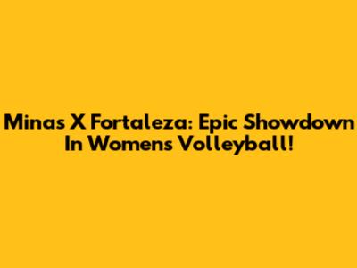 Minas X Fortaleza: Epic Showdown In Women's Volleyball!