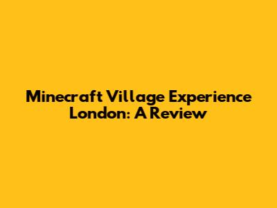 Minecraft Village Experience London: A Review