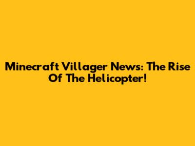 Minecraft Villager News: The Rise Of The Helicopter!
