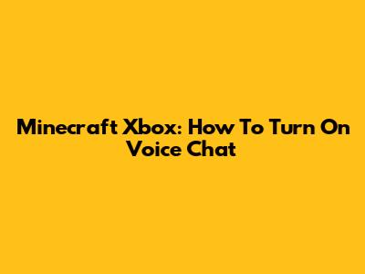 Minecraft Xbox: How To Turn On Voice Chat