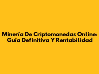 Minería De Criptomonedas Online: Guía Definitiva Y Rentabilidad