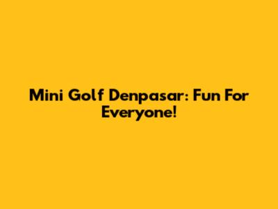 Mini Golf Denpasar: Fun For Everyone!