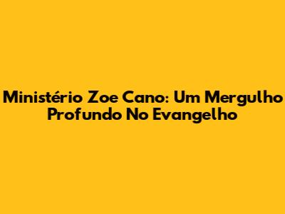Ministério Zoe Cano: Um Mergulho Profundo No Evangelho