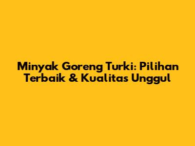 Minyak Goreng Turki: Pilihan Terbaik & Kualitas Unggul