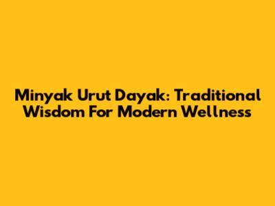 Minyak Urut Dayak: Traditional Wisdom For Modern Wellness