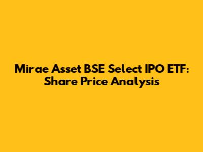Mirae Asset BSE Select IPO ETF: Share Price Analysis