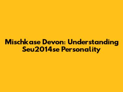 Mischkase Devon: Understanding Seu2014se Personality