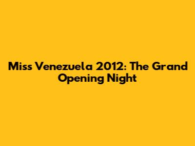 Miss Venezuela 2012: The Grand Opening Night
